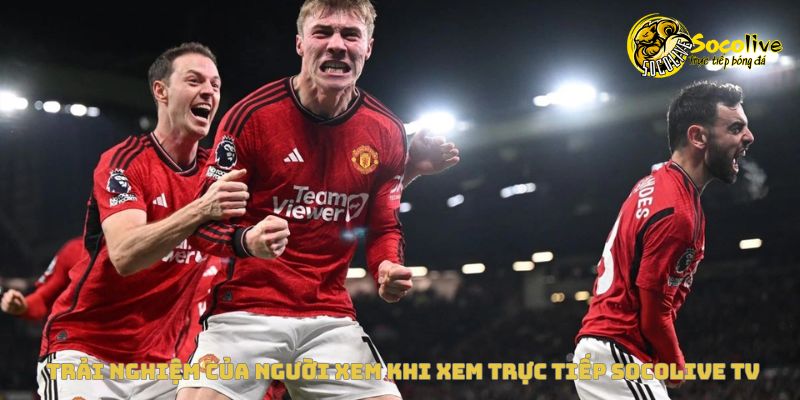 Xem trực tiếp Socolive miễn phí – Hướng dẫn từ A đến Z 4 Trải nghiệm thực tế khi xem trực tiếp bóng đá tại Socolive TV