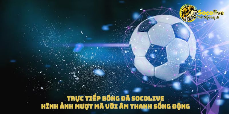 Xem trực tiếp Socolive miễn phí – Hướng dẫn từ A đến Z 3 Xem trực tiếp Socolive với hình ảnh mượt mà và âm thanh sống động