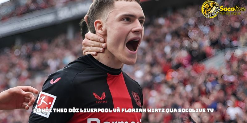 Liverpool chiêu mộ Florian Wirtz: Thương vụ chiến lược của Klopp 4 Cơ hội theo dõi Liverpool và Florian Wirtz qua Socolive TV